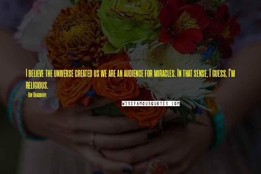 Ray Bradbury Quotes: I believe the universe created us we are an audience for miracles. In that sense, I guess, I'm religious.