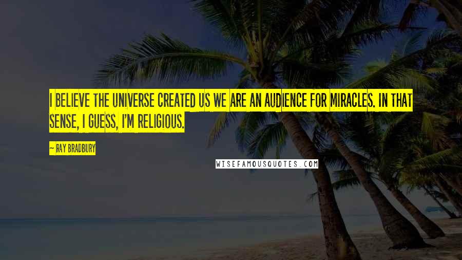 Ray Bradbury Quotes: I believe the universe created us we are an audience for miracles. In that sense, I guess, I'm religious.