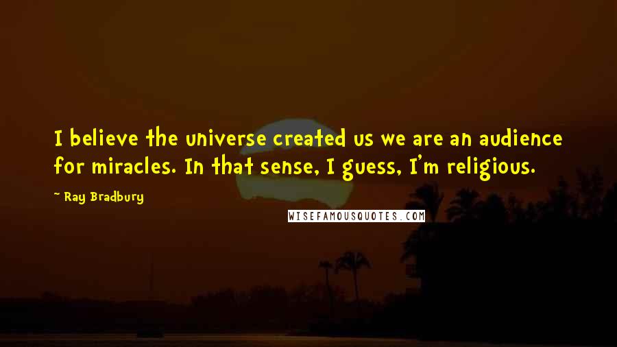 Ray Bradbury Quotes: I believe the universe created us we are an audience for miracles. In that sense, I guess, I'm religious.
