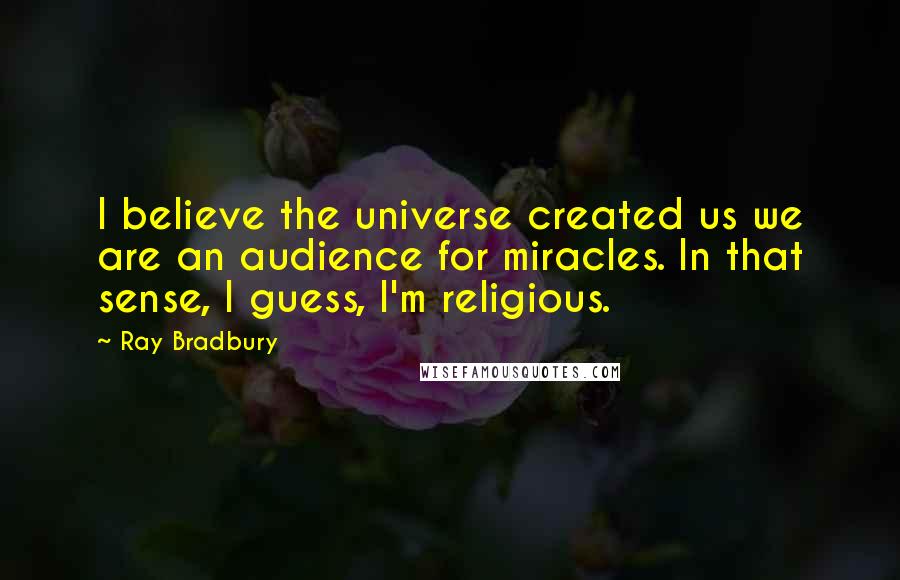 Ray Bradbury Quotes: I believe the universe created us we are an audience for miracles. In that sense, I guess, I'm religious.