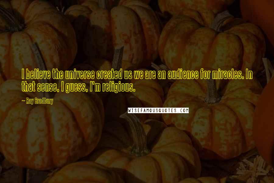 Ray Bradbury Quotes: I believe the universe created us we are an audience for miracles. In that sense, I guess, I'm religious.