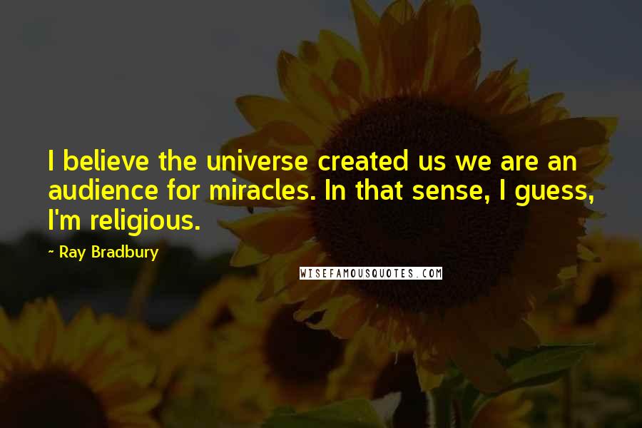 Ray Bradbury Quotes: I believe the universe created us we are an audience for miracles. In that sense, I guess, I'm religious.