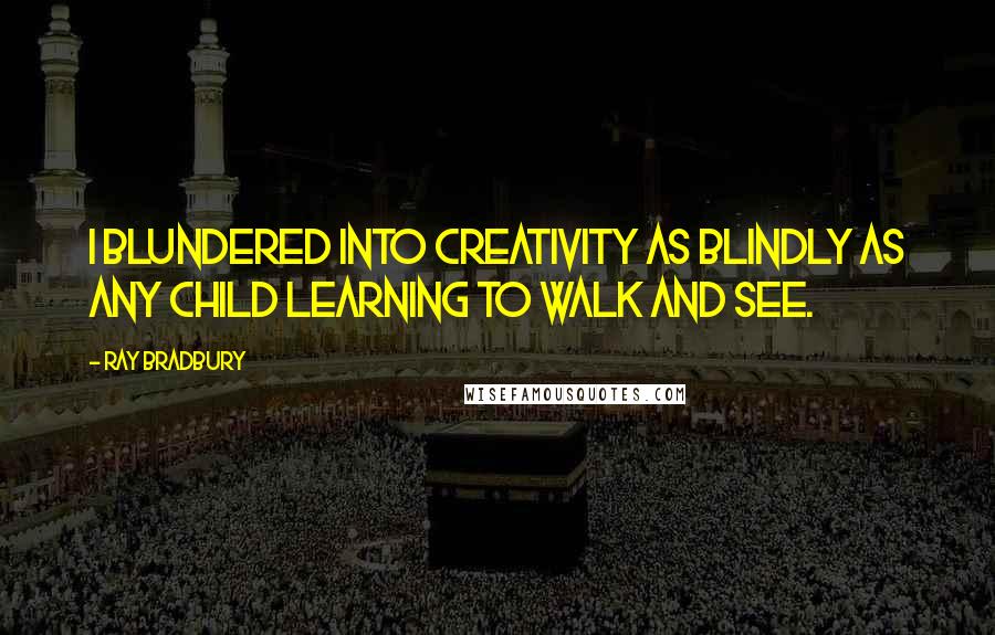 Ray Bradbury Quotes: I blundered into creativity as blindly as any child learning to walk and see.