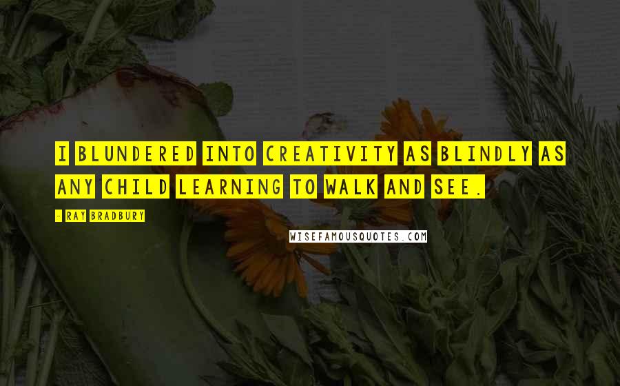 Ray Bradbury Quotes: I blundered into creativity as blindly as any child learning to walk and see.