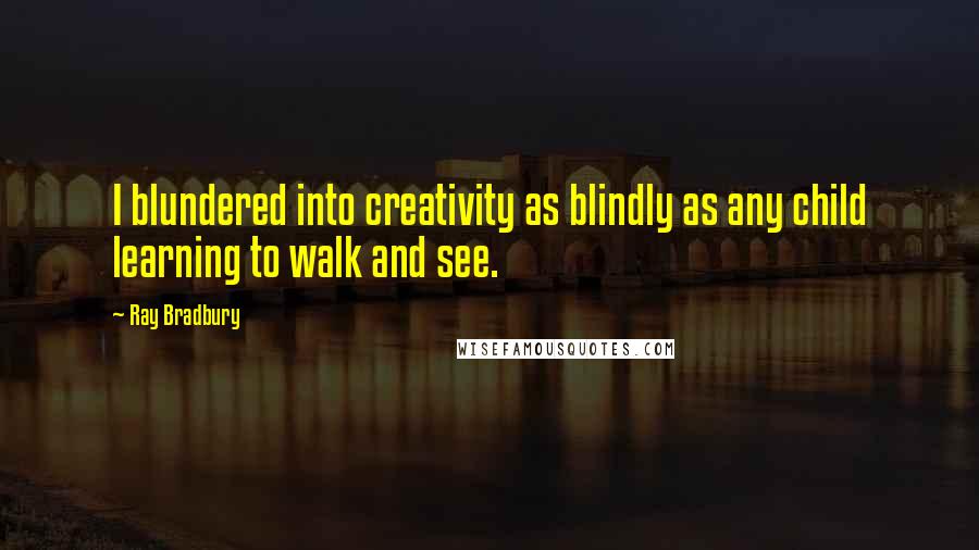 Ray Bradbury Quotes: I blundered into creativity as blindly as any child learning to walk and see.