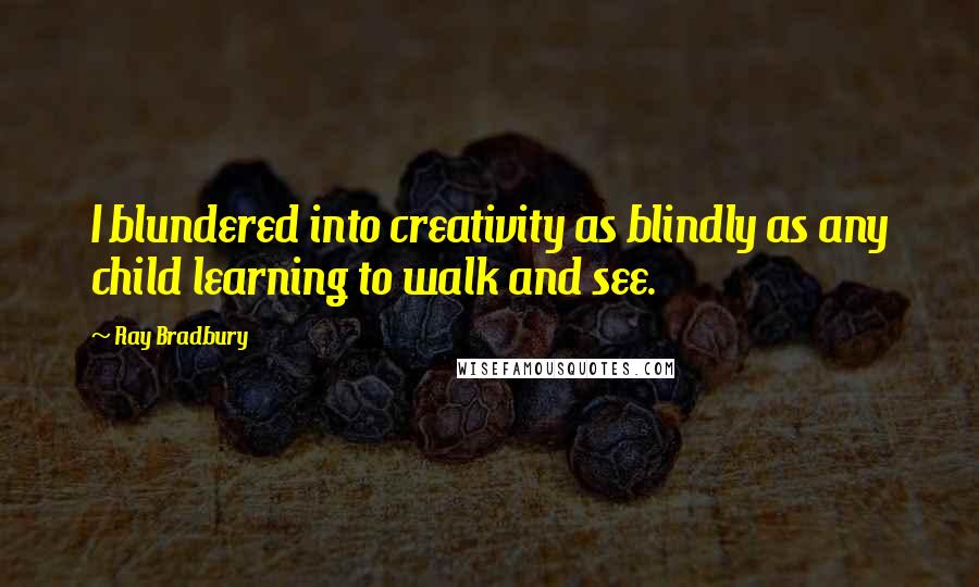 Ray Bradbury Quotes: I blundered into creativity as blindly as any child learning to walk and see.