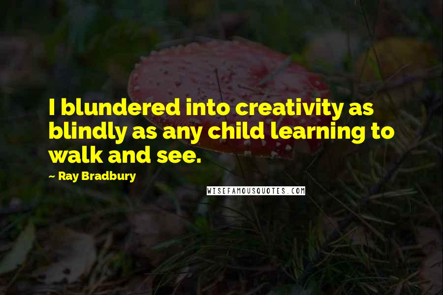 Ray Bradbury Quotes: I blundered into creativity as blindly as any child learning to walk and see.