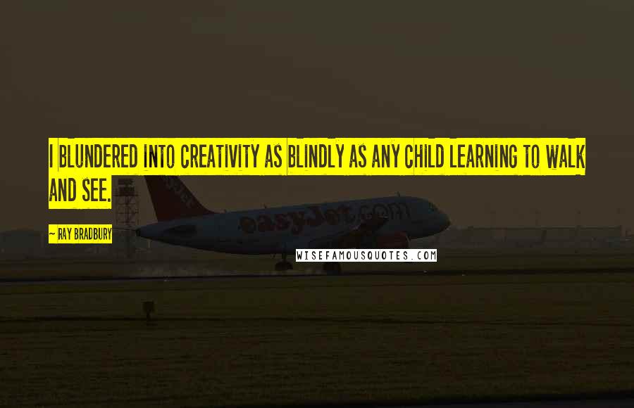 Ray Bradbury Quotes: I blundered into creativity as blindly as any child learning to walk and see.