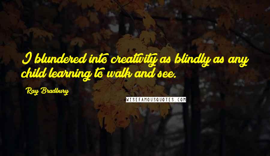 Ray Bradbury Quotes: I blundered into creativity as blindly as any child learning to walk and see.
