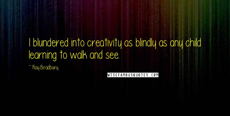 Ray Bradbury Quotes: I blundered into creativity as blindly as any child learning to walk and see.