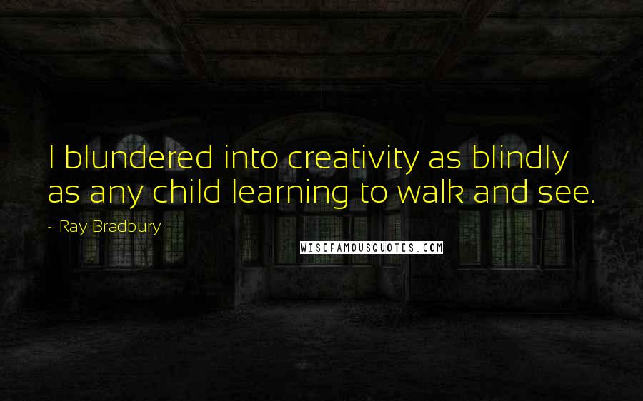 Ray Bradbury Quotes: I blundered into creativity as blindly as any child learning to walk and see.