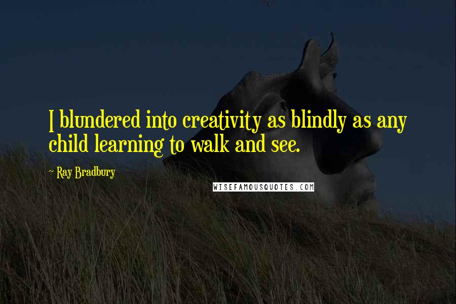 Ray Bradbury Quotes: I blundered into creativity as blindly as any child learning to walk and see.