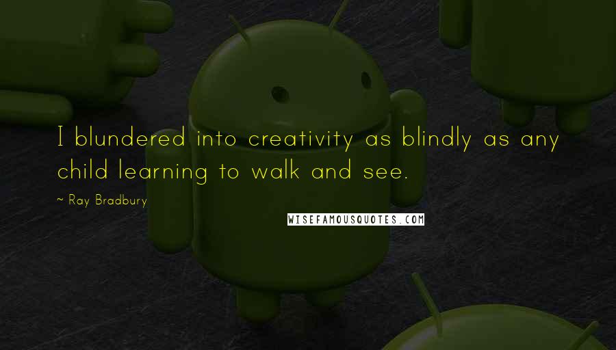 Ray Bradbury Quotes: I blundered into creativity as blindly as any child learning to walk and see.