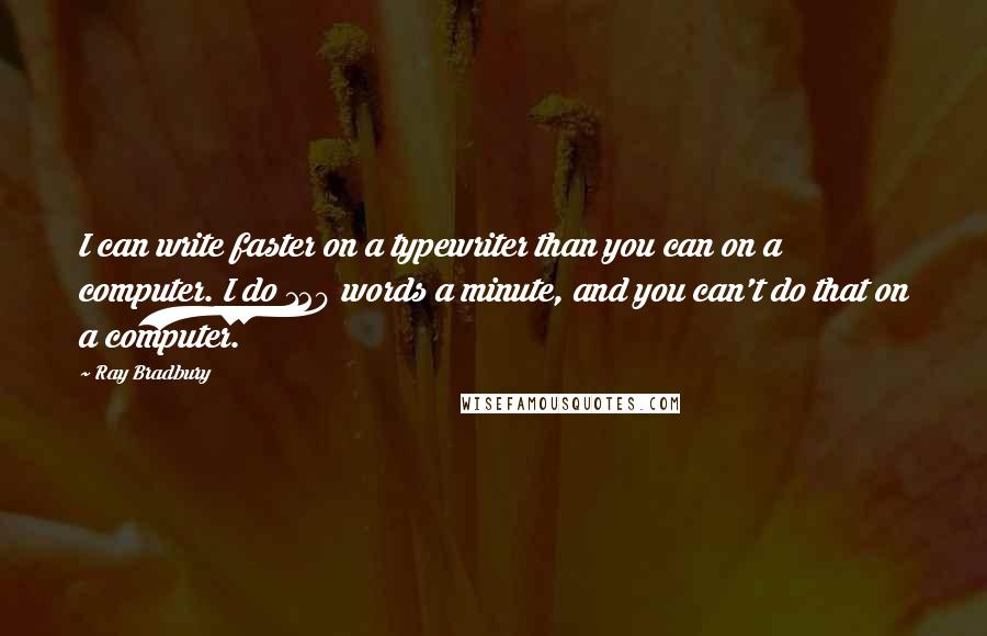 Ray Bradbury Quotes: I can write faster on a typewriter than you can on a computer. I do 120 words a minute, and you can't do that on a computer.