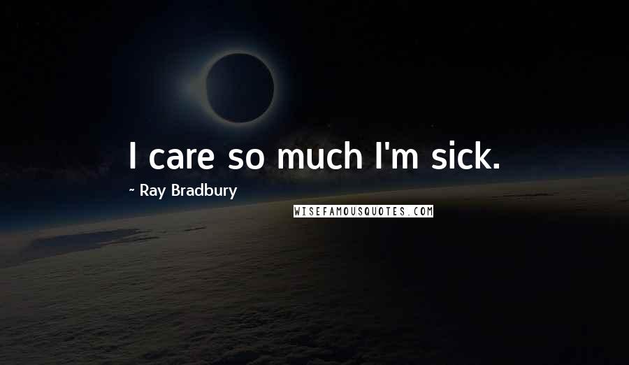 Ray Bradbury Quotes: I care so much I'm sick.