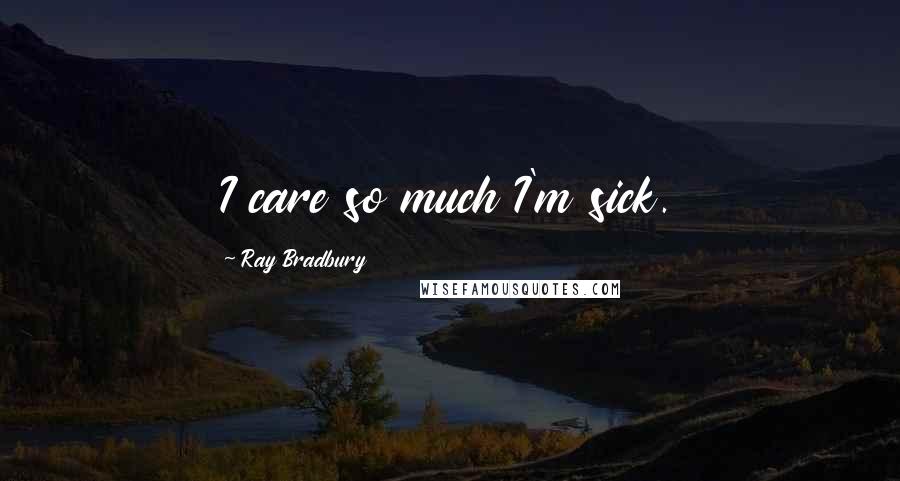 Ray Bradbury Quotes: I care so much I'm sick.