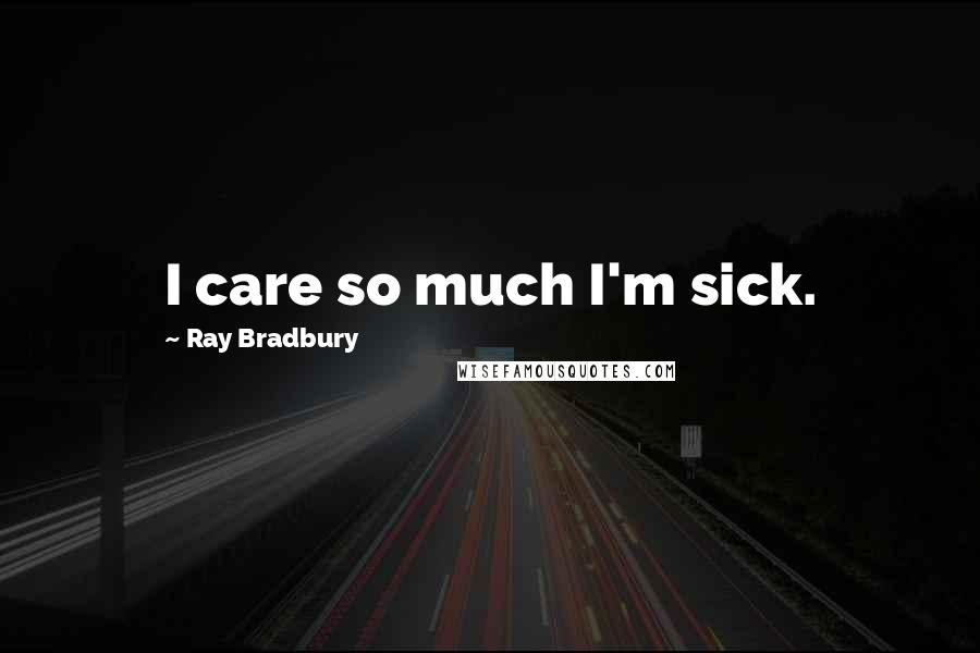 Ray Bradbury Quotes: I care so much I'm sick.