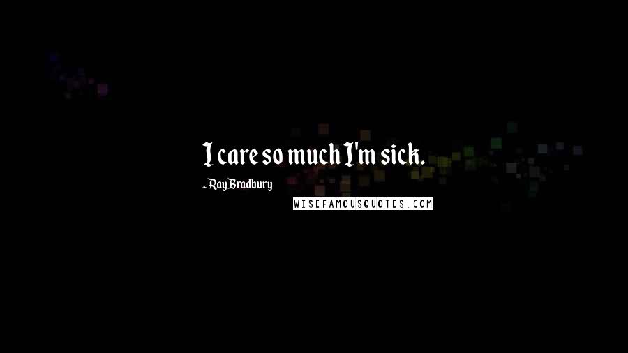 Ray Bradbury Quotes: I care so much I'm sick.