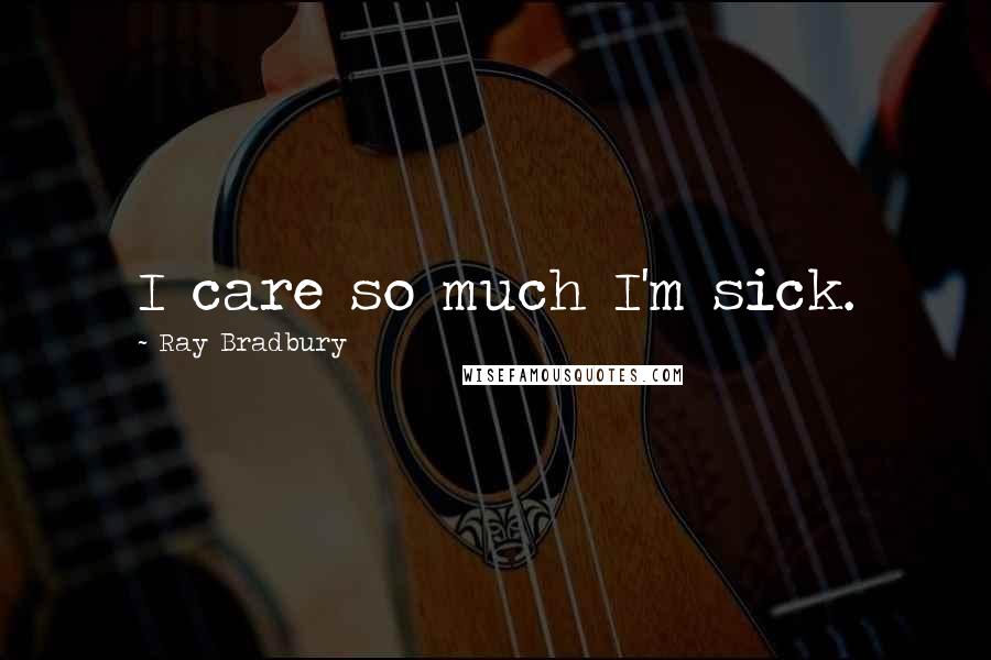 Ray Bradbury Quotes: I care so much I'm sick.