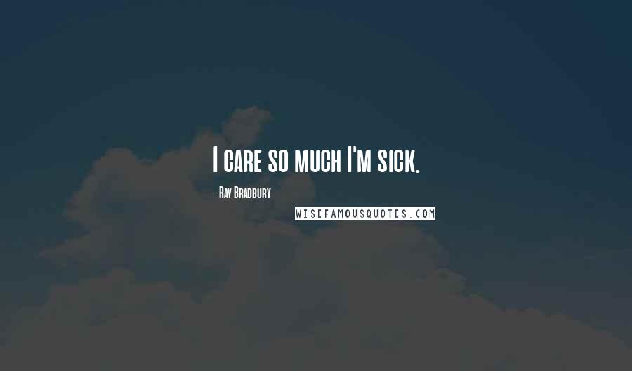 Ray Bradbury Quotes: I care so much I'm sick.