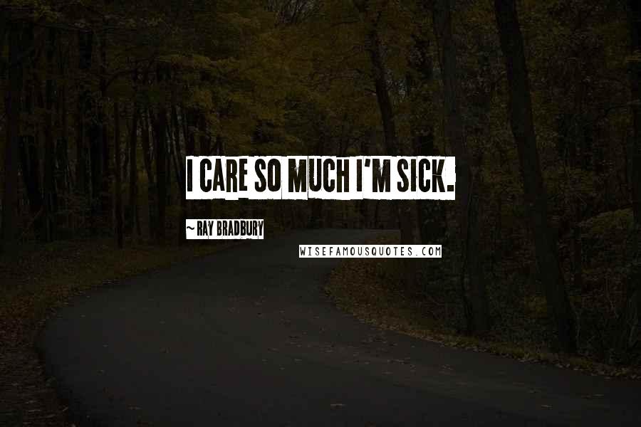 Ray Bradbury Quotes: I care so much I'm sick.