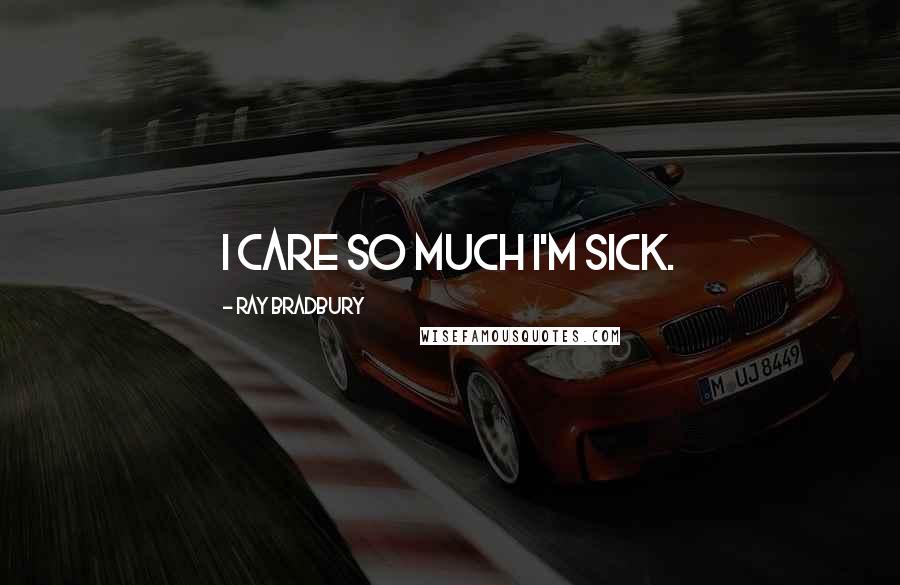 Ray Bradbury Quotes: I care so much I'm sick.