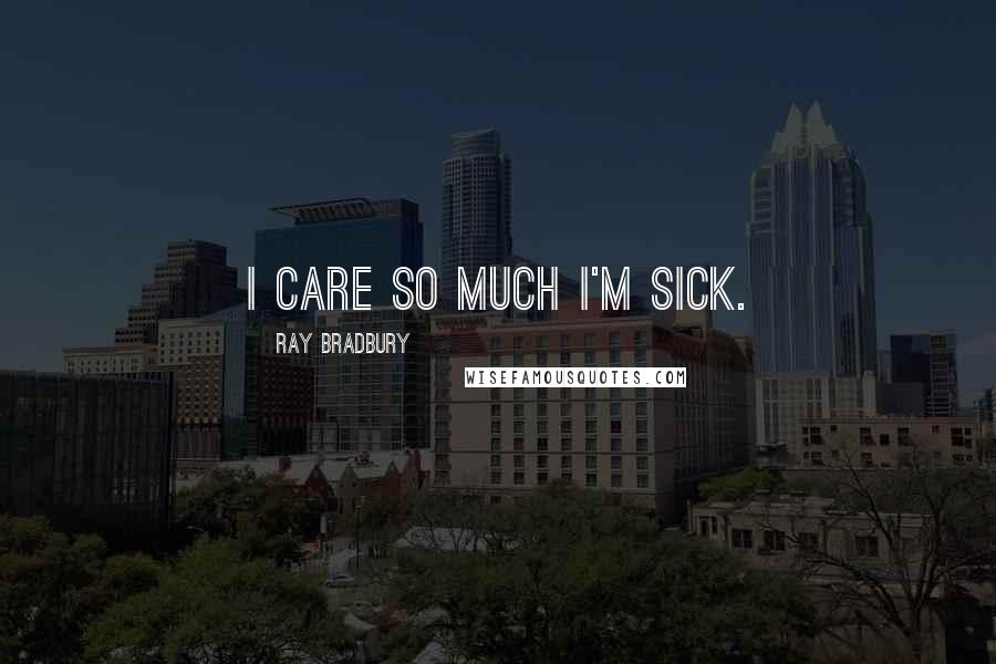 Ray Bradbury Quotes: I care so much I'm sick.