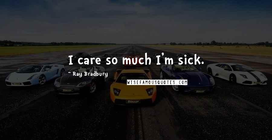 Ray Bradbury Quotes: I care so much I'm sick.