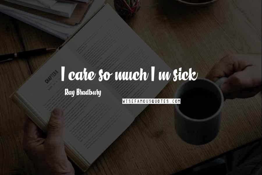 Ray Bradbury Quotes: I care so much I'm sick.