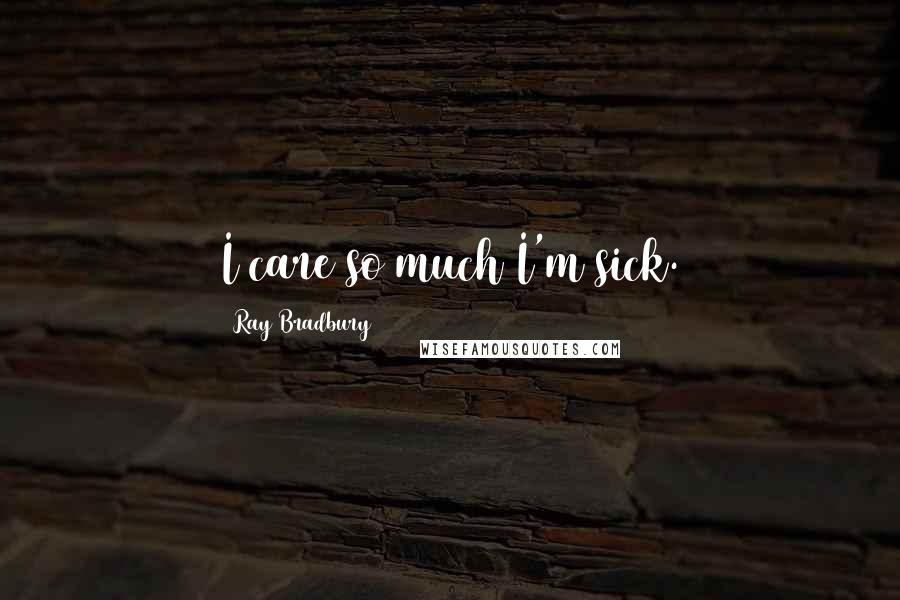 Ray Bradbury Quotes: I care so much I'm sick.