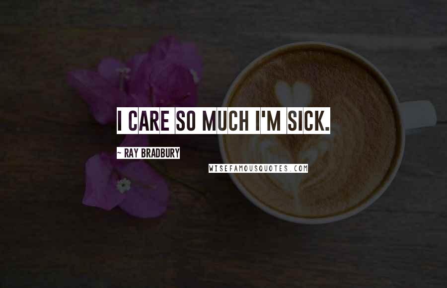 Ray Bradbury Quotes: I care so much I'm sick.