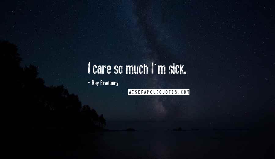 Ray Bradbury Quotes: I care so much I'm sick.