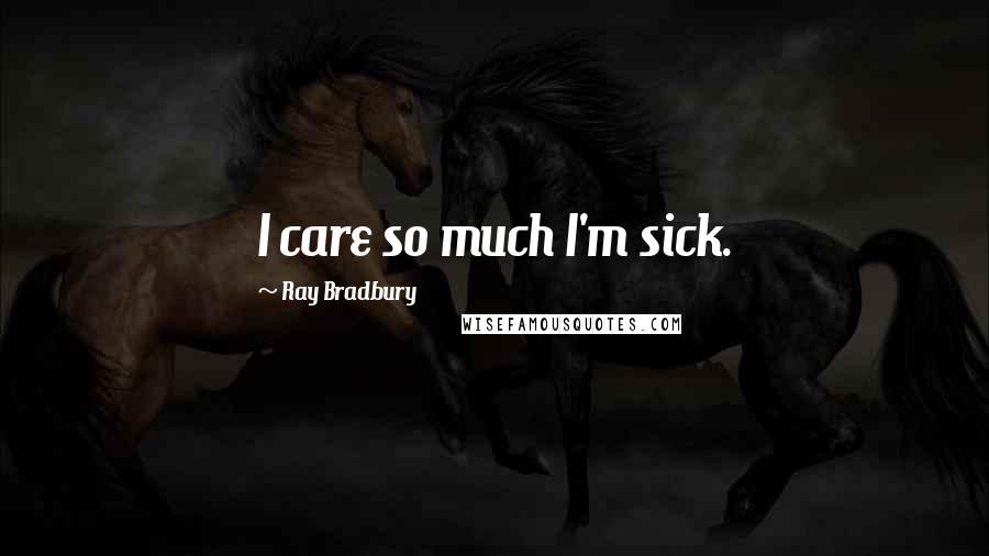 Ray Bradbury Quotes: I care so much I'm sick.