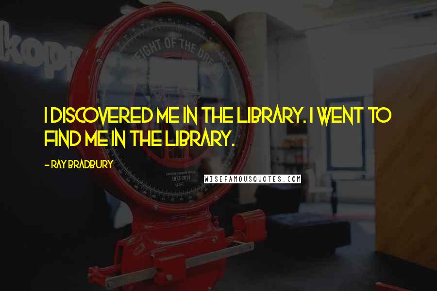 Ray Bradbury Quotes: I discovered me in the library. I went to find me in the library.