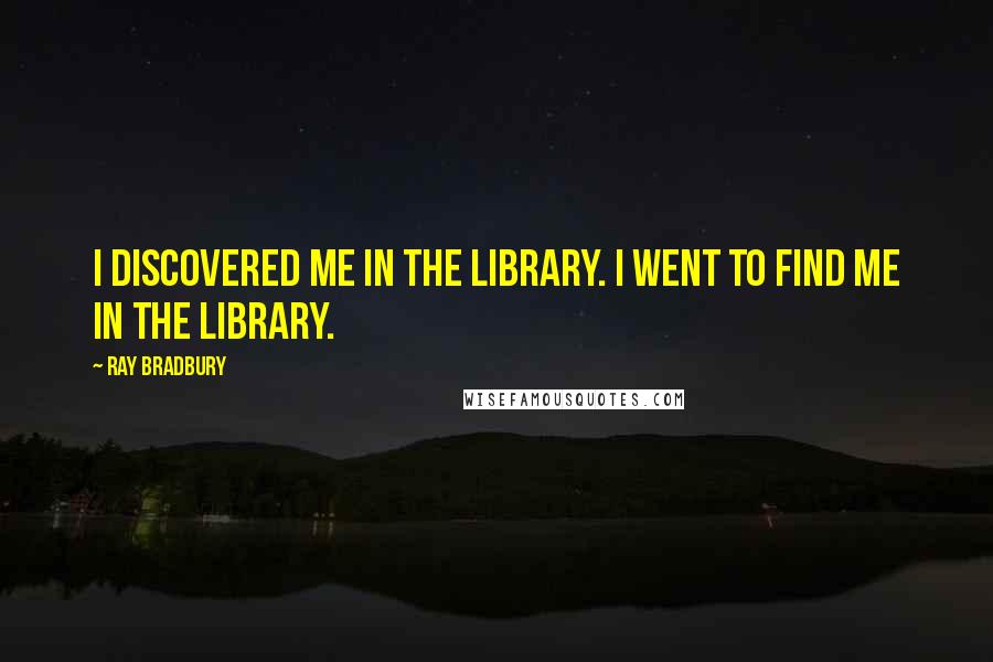 Ray Bradbury Quotes: I discovered me in the library. I went to find me in the library.