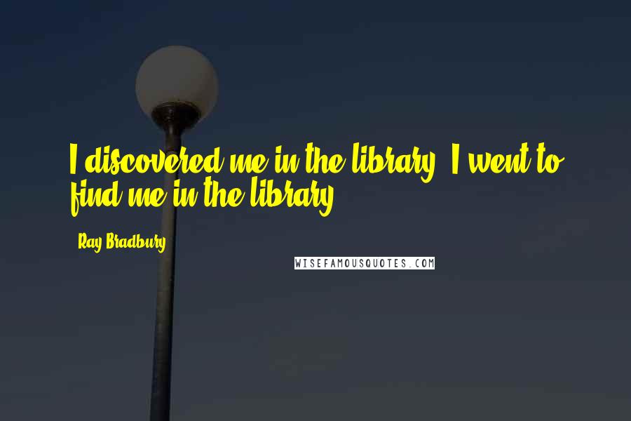 Ray Bradbury Quotes: I discovered me in the library. I went to find me in the library.