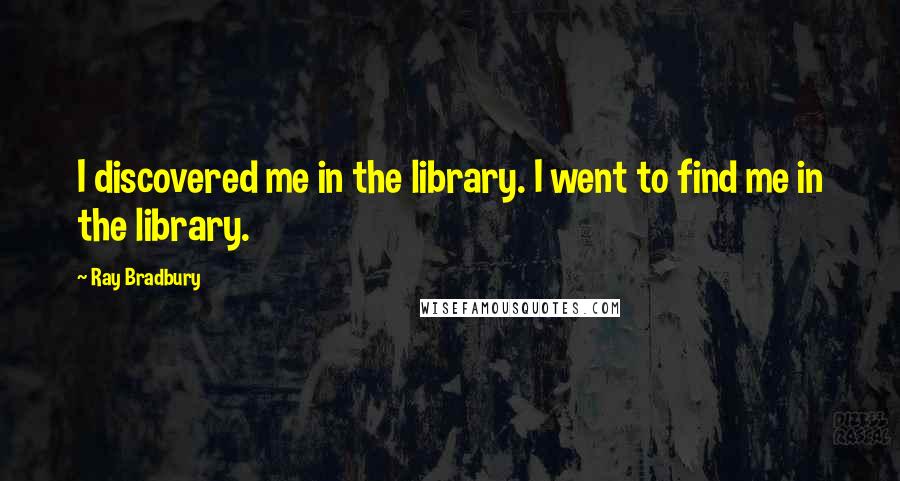 Ray Bradbury Quotes: I discovered me in the library. I went to find me in the library.