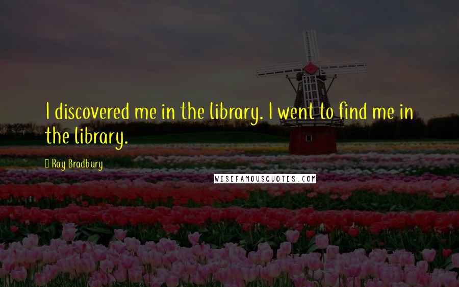 Ray Bradbury Quotes: I discovered me in the library. I went to find me in the library.