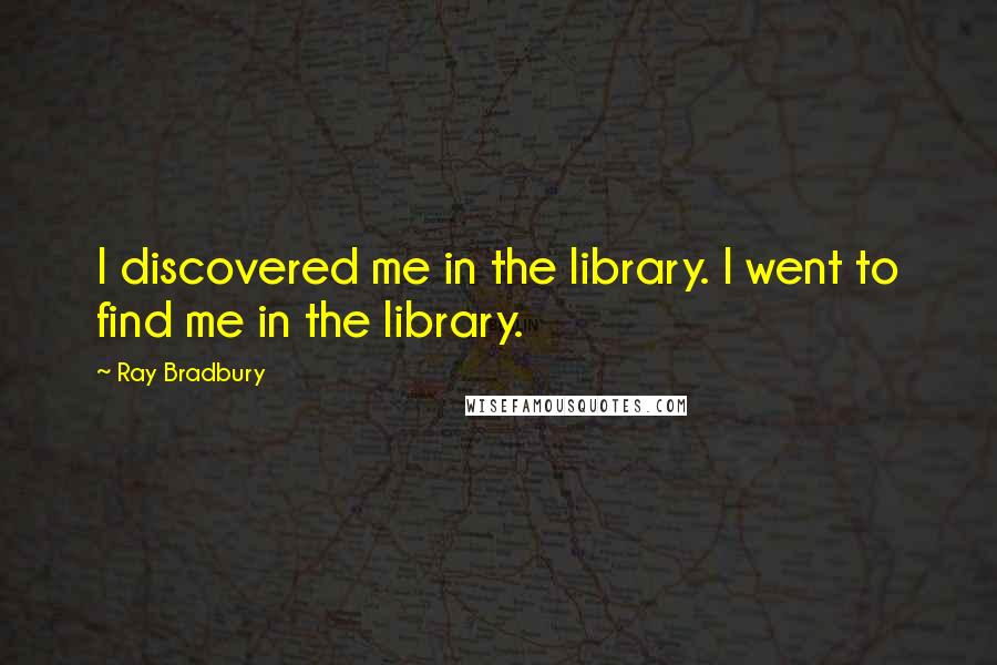 Ray Bradbury Quotes: I discovered me in the library. I went to find me in the library.