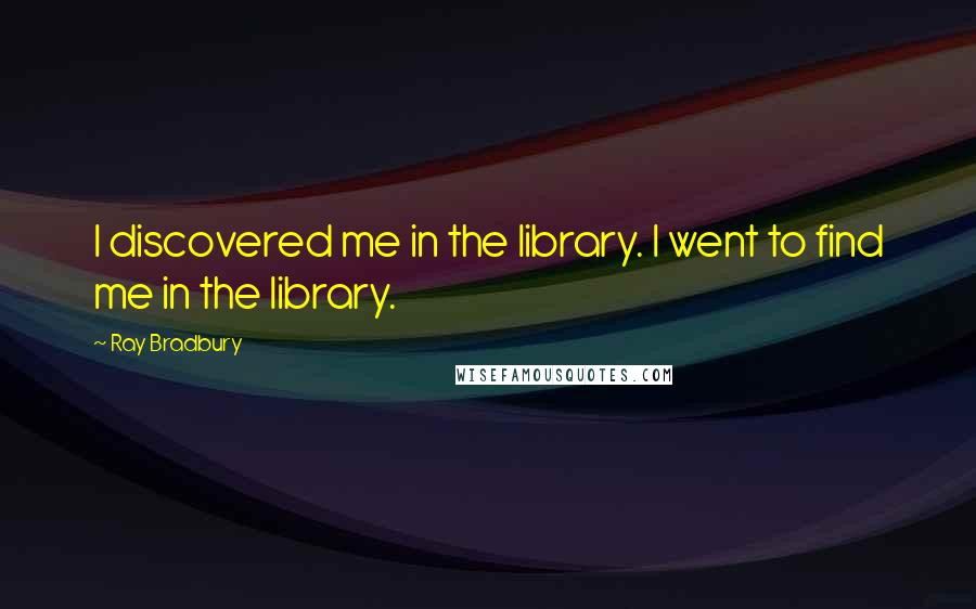 Ray Bradbury Quotes: I discovered me in the library. I went to find me in the library.