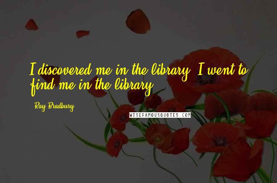 Ray Bradbury Quotes: I discovered me in the library. I went to find me in the library.