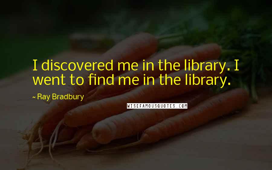 Ray Bradbury Quotes: I discovered me in the library. I went to find me in the library.