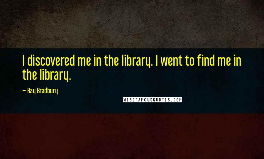 Ray Bradbury Quotes: I discovered me in the library. I went to find me in the library.