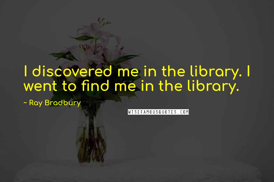 Ray Bradbury Quotes: I discovered me in the library. I went to find me in the library.