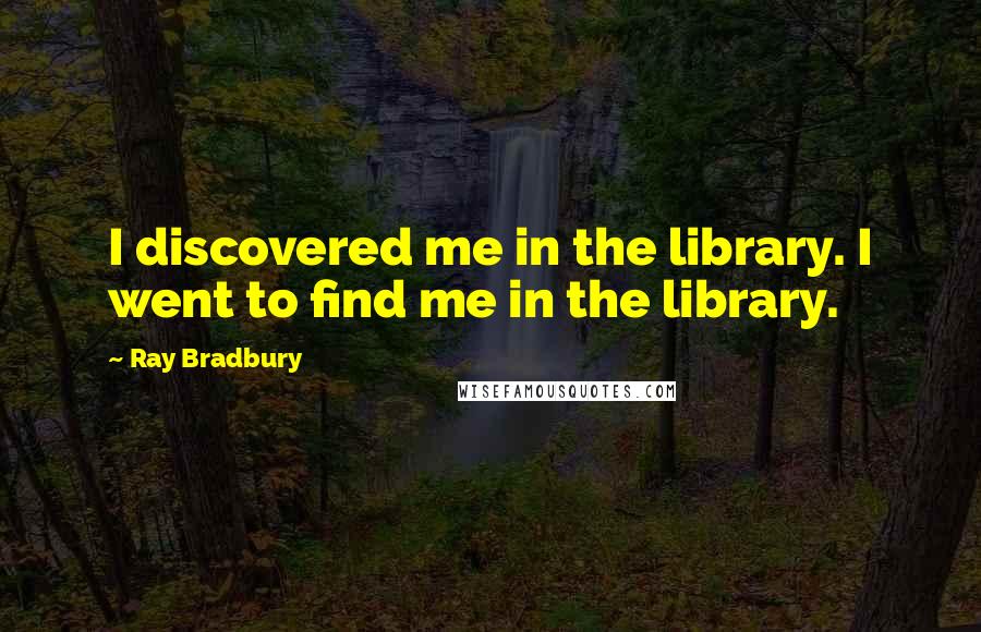 Ray Bradbury Quotes: I discovered me in the library. I went to find me in the library.