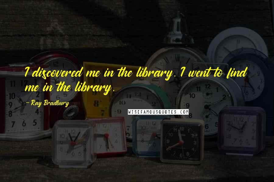 Ray Bradbury Quotes: I discovered me in the library. I went to find me in the library.