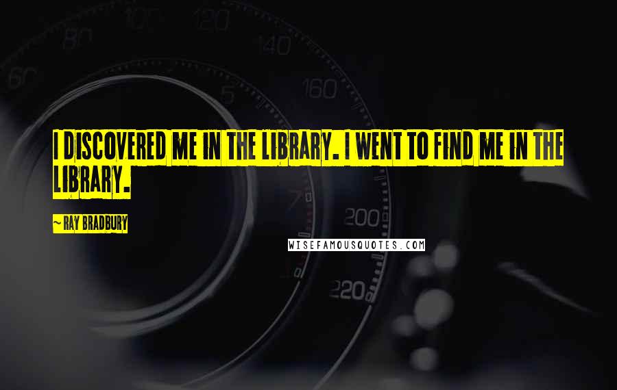 Ray Bradbury Quotes: I discovered me in the library. I went to find me in the library.