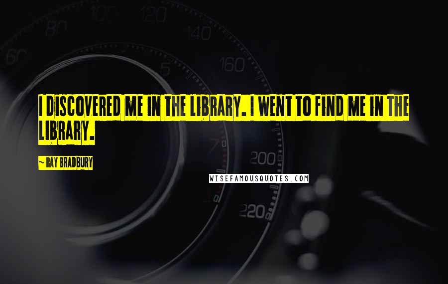 Ray Bradbury Quotes: I discovered me in the library. I went to find me in the library.