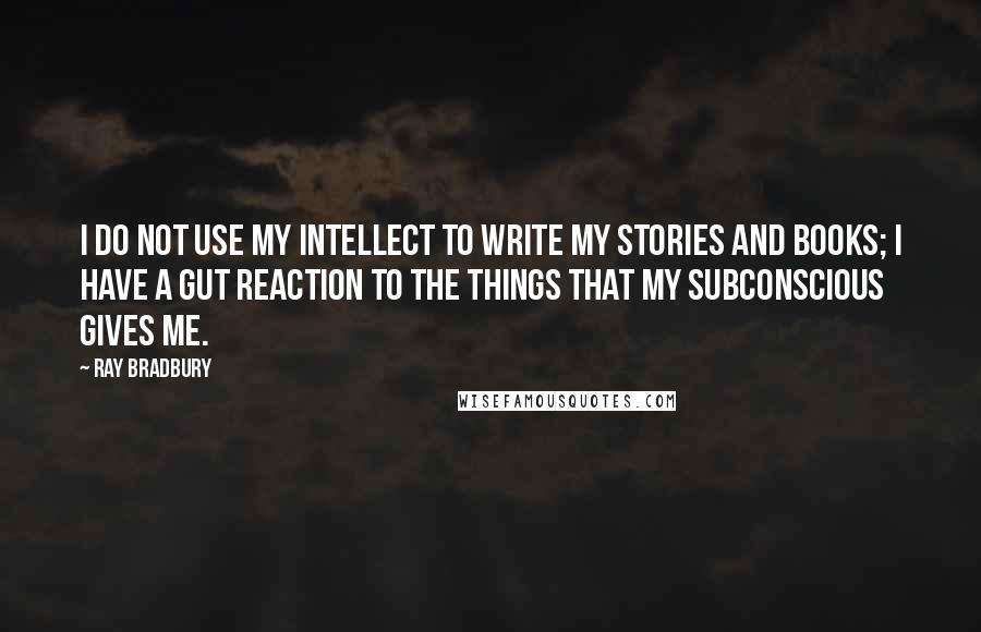 Ray Bradbury Quotes: I do not use my intellect to write my stories and books; I have a gut reaction to the things that my subconscious gives me.