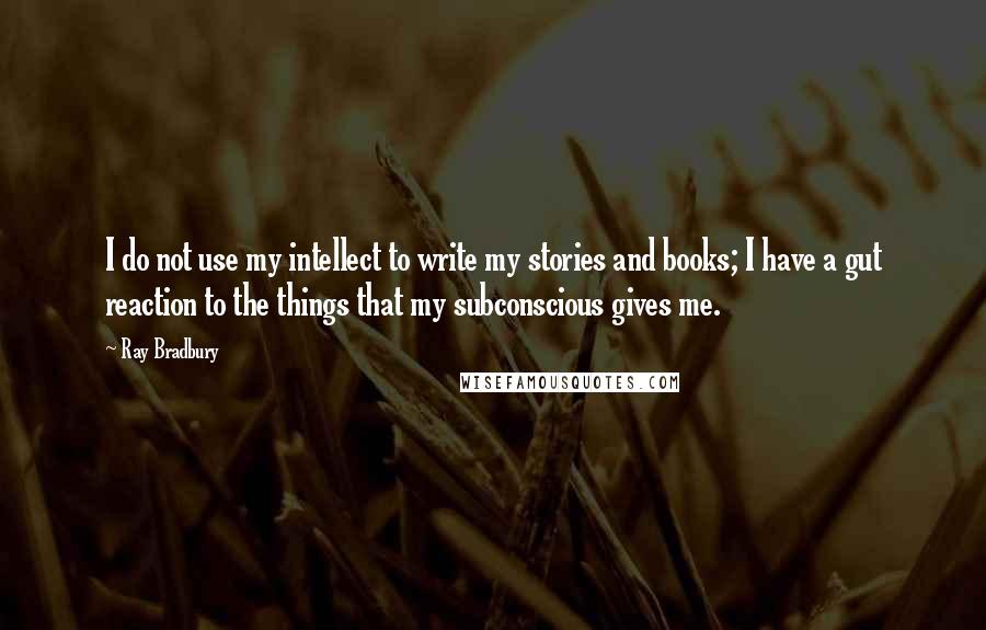 Ray Bradbury Quotes: I do not use my intellect to write my stories and books; I have a gut reaction to the things that my subconscious gives me.